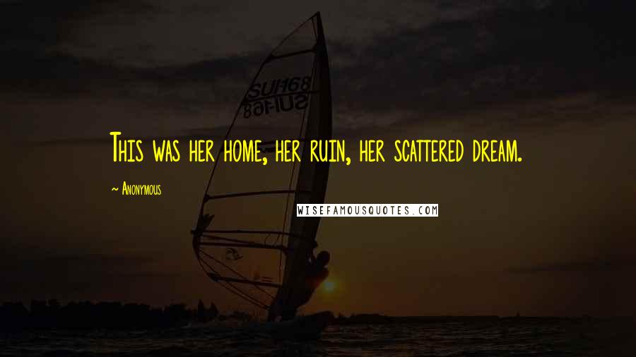 Anonymous Quotes: This was her home, her ruin, her scattered dream.