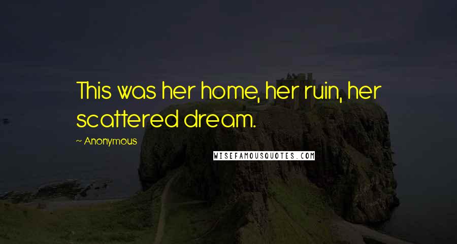 Anonymous Quotes: This was her home, her ruin, her scattered dream.