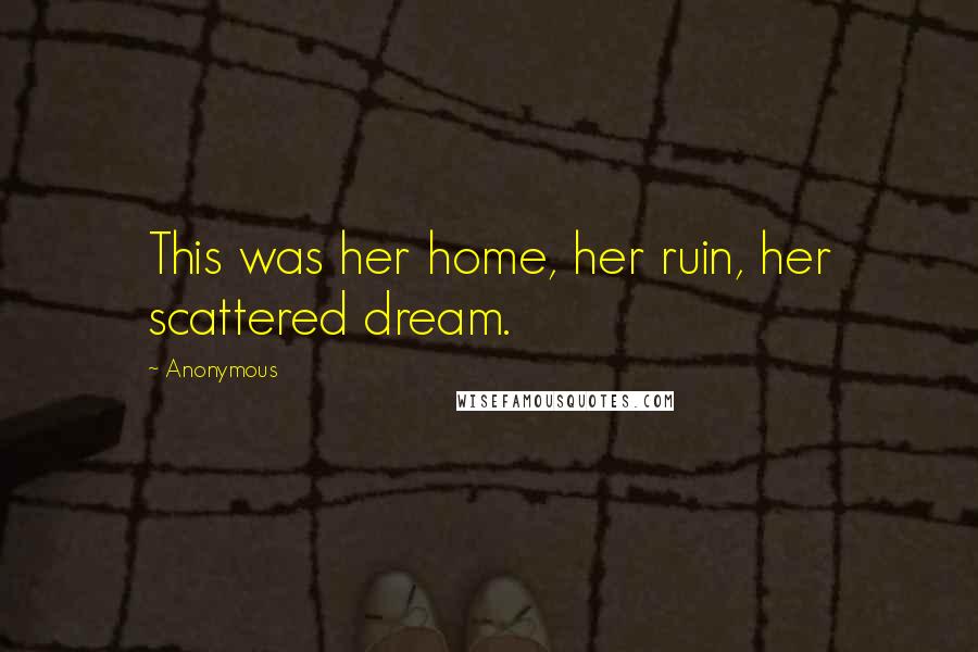 Anonymous Quotes: This was her home, her ruin, her scattered dream.