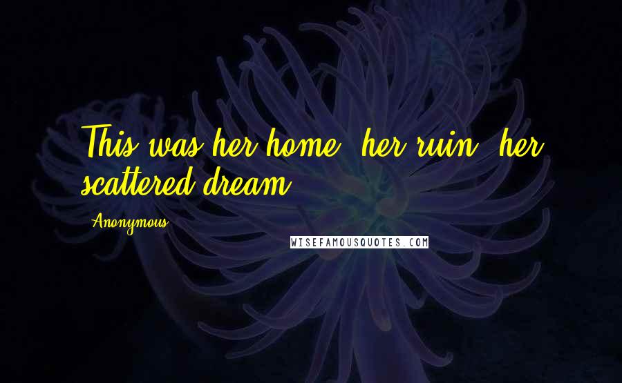 Anonymous Quotes: This was her home, her ruin, her scattered dream.