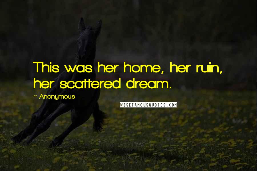 Anonymous Quotes: This was her home, her ruin, her scattered dream.