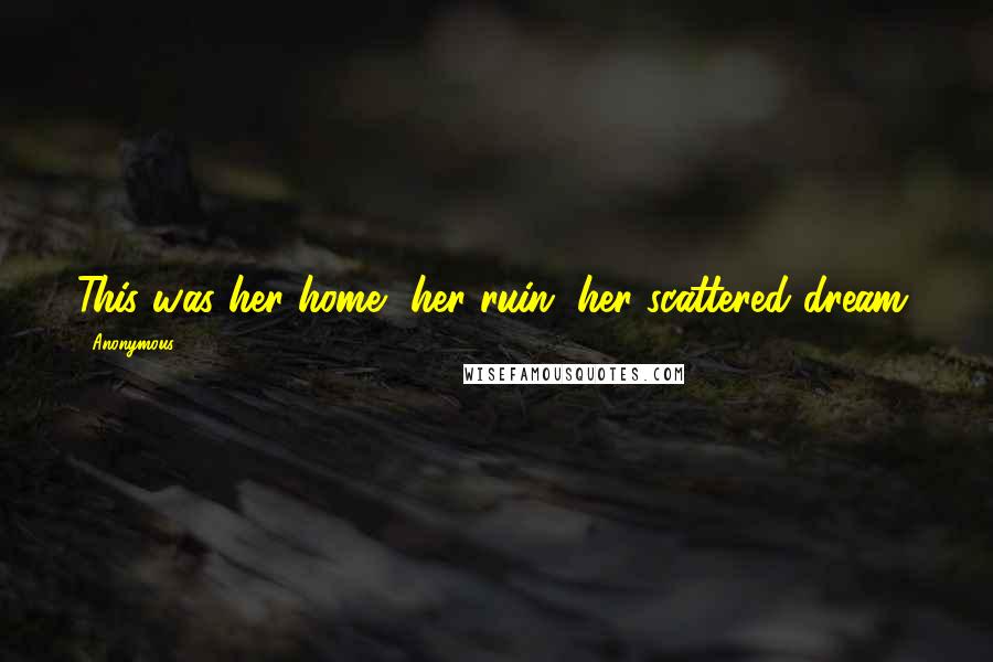 Anonymous Quotes: This was her home, her ruin, her scattered dream.