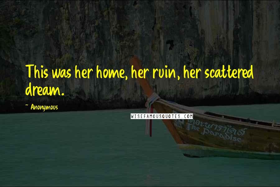 Anonymous Quotes: This was her home, her ruin, her scattered dream.