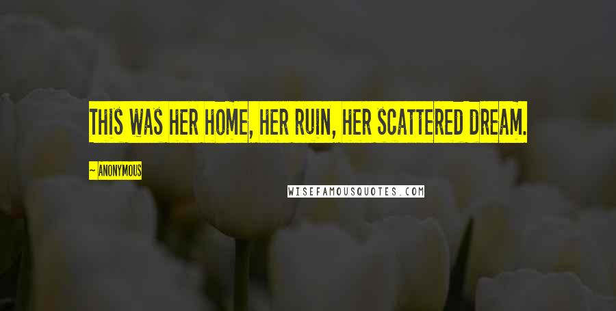 Anonymous Quotes: This was her home, her ruin, her scattered dream.