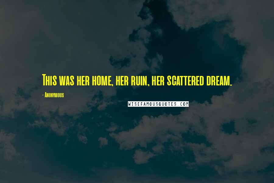 Anonymous Quotes: This was her home, her ruin, her scattered dream.