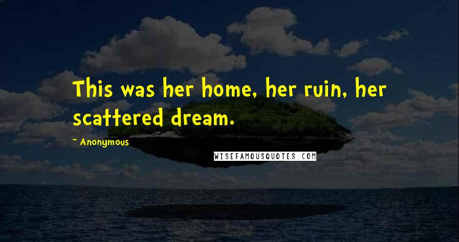 Anonymous Quotes: This was her home, her ruin, her scattered dream.