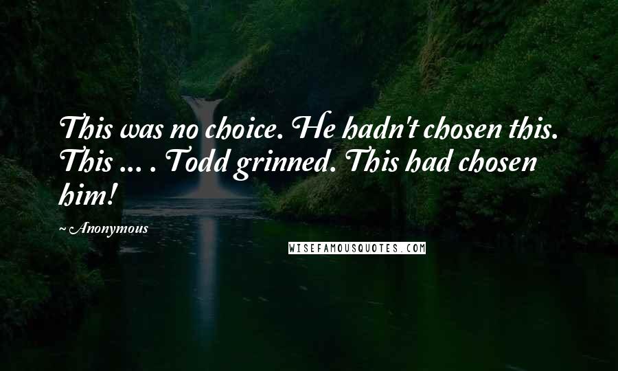 Anonymous Quotes: This was no choice. He hadn't chosen this. This ... . Todd grinned. This had chosen him!