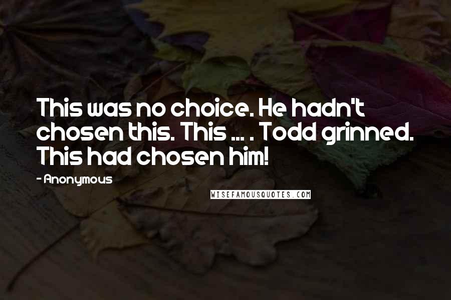 Anonymous Quotes: This was no choice. He hadn't chosen this. This ... . Todd grinned. This had chosen him!