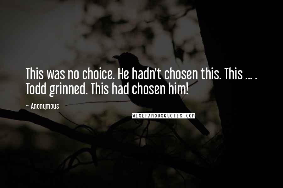 Anonymous Quotes: This was no choice. He hadn't chosen this. This ... . Todd grinned. This had chosen him!