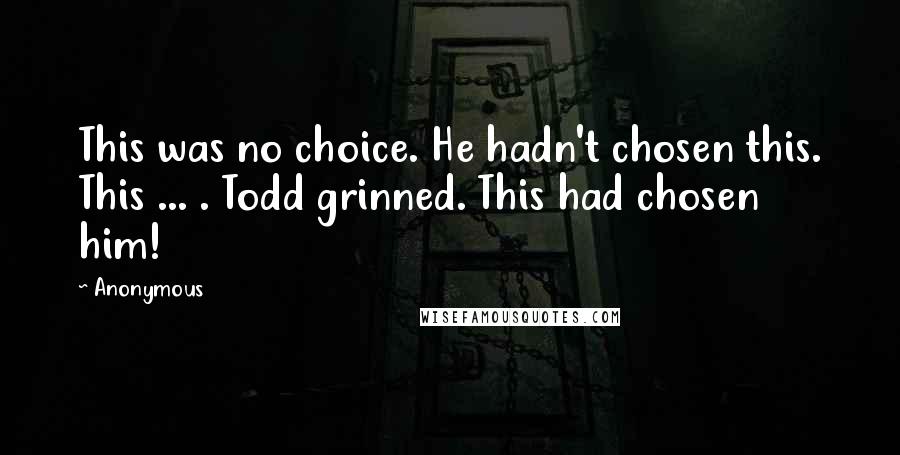 Anonymous Quotes: This was no choice. He hadn't chosen this. This ... . Todd grinned. This had chosen him!