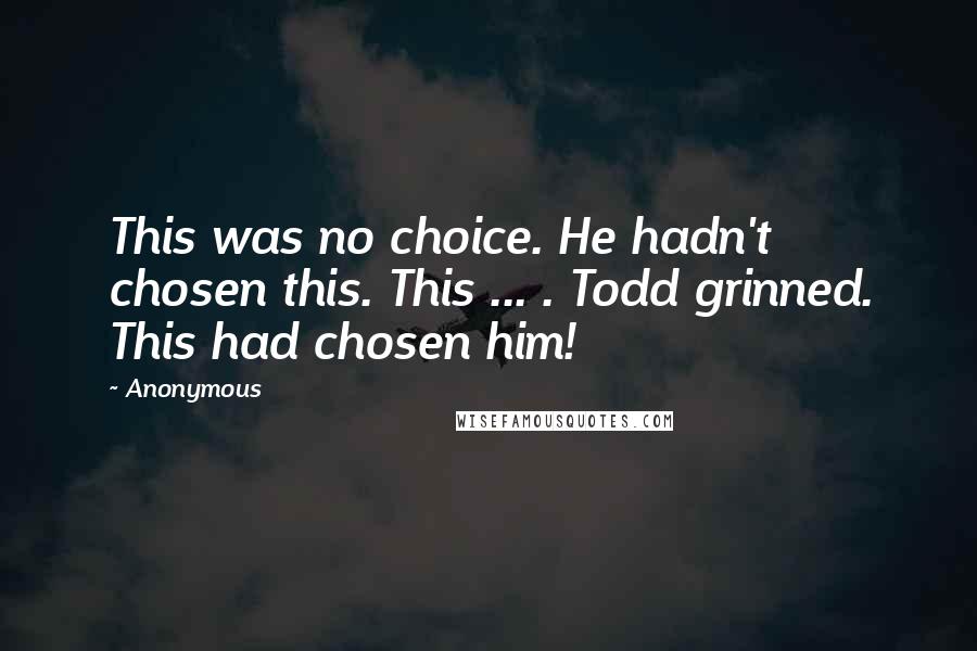 Anonymous Quotes: This was no choice. He hadn't chosen this. This ... . Todd grinned. This had chosen him!