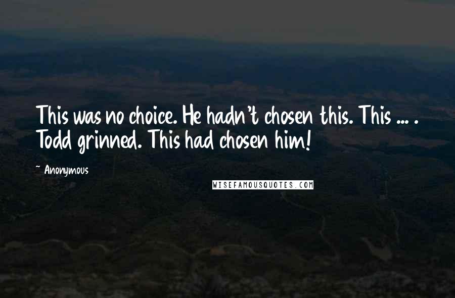 Anonymous Quotes: This was no choice. He hadn't chosen this. This ... . Todd grinned. This had chosen him!