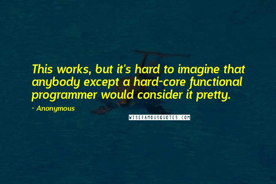 Anonymous Quotes: This works, but it's hard to imagine that anybody except a hard-core functional programmer would consider it pretty.