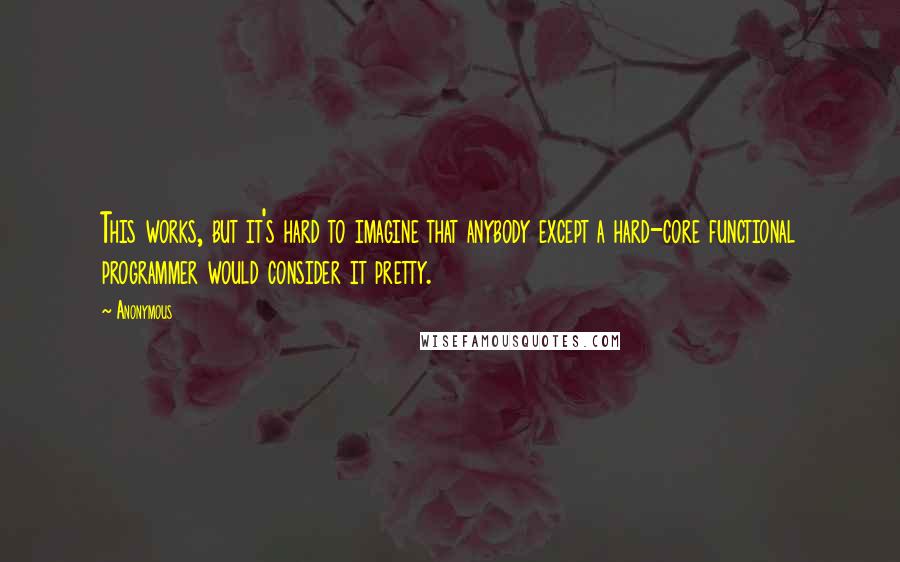 Anonymous Quotes: This works, but it's hard to imagine that anybody except a hard-core functional programmer would consider it pretty.