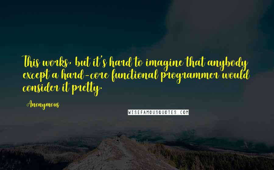 Anonymous Quotes: This works, but it's hard to imagine that anybody except a hard-core functional programmer would consider it pretty.