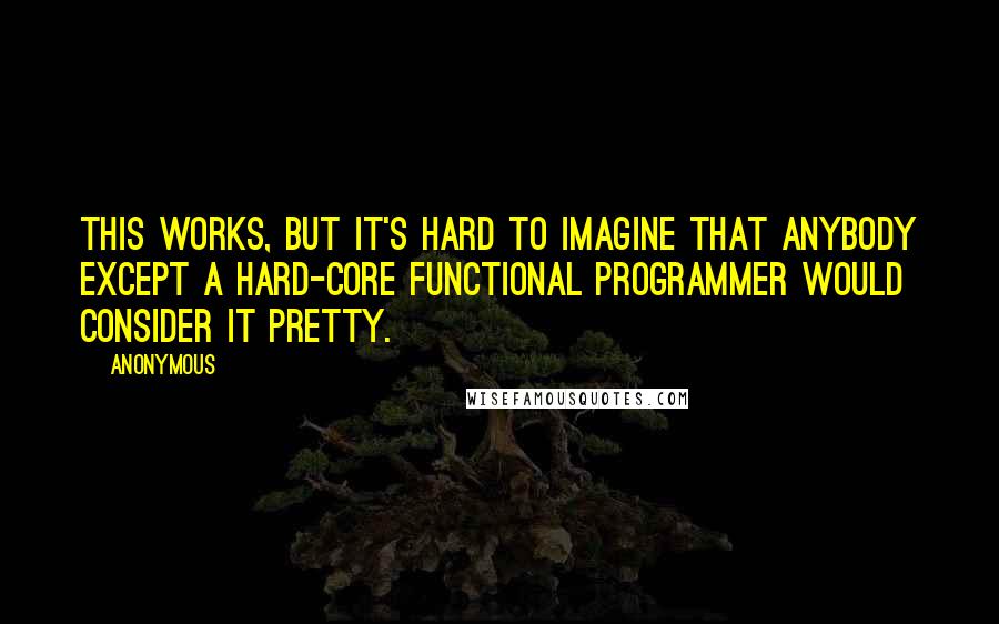 Anonymous Quotes: This works, but it's hard to imagine that anybody except a hard-core functional programmer would consider it pretty.