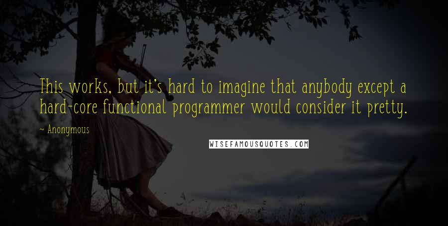 Anonymous Quotes: This works, but it's hard to imagine that anybody except a hard-core functional programmer would consider it pretty.