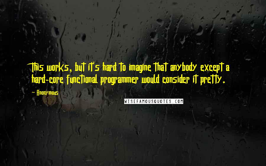 Anonymous Quotes: This works, but it's hard to imagine that anybody except a hard-core functional programmer would consider it pretty.