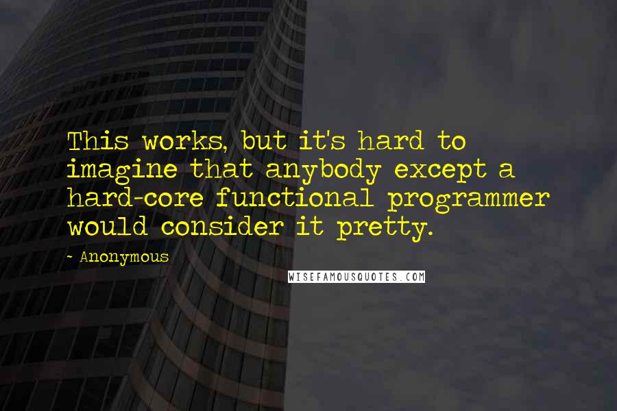 Anonymous Quotes: This works, but it's hard to imagine that anybody except a hard-core functional programmer would consider it pretty.