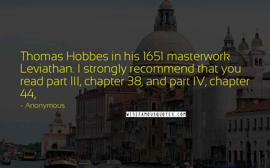Anonymous Quotes: Thomas Hobbes in his 1651 masterwork Leviathan. I strongly recommend that you read part III, chapter 38, and part IV, chapter 44,