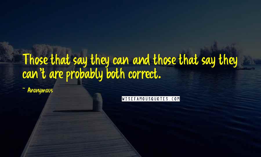Anonymous Quotes: Those that say they can and those that say they can't are probably both correct.