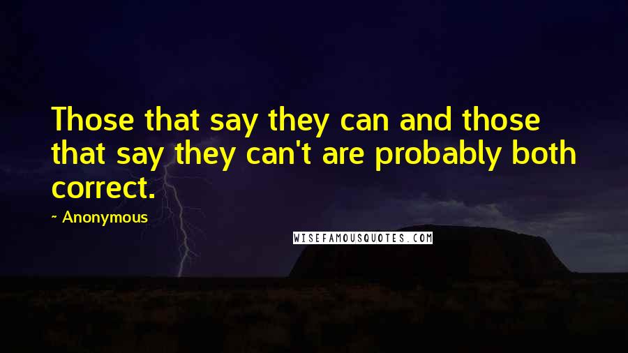 Anonymous Quotes: Those that say they can and those that say they can't are probably both correct.