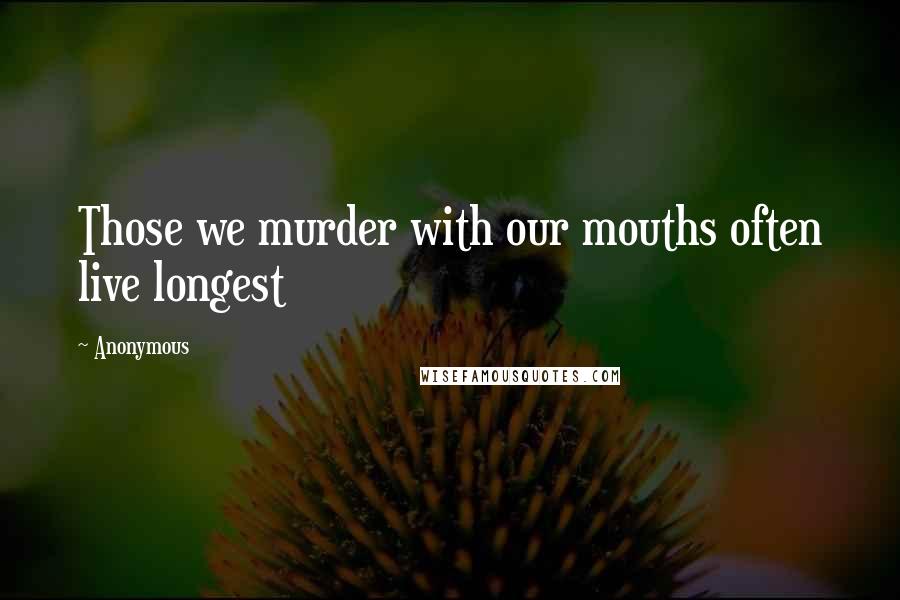 Anonymous Quotes: Those we murder with our mouths often live longest