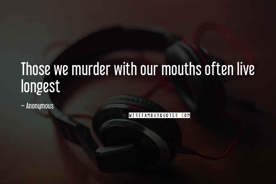 Anonymous Quotes: Those we murder with our mouths often live longest