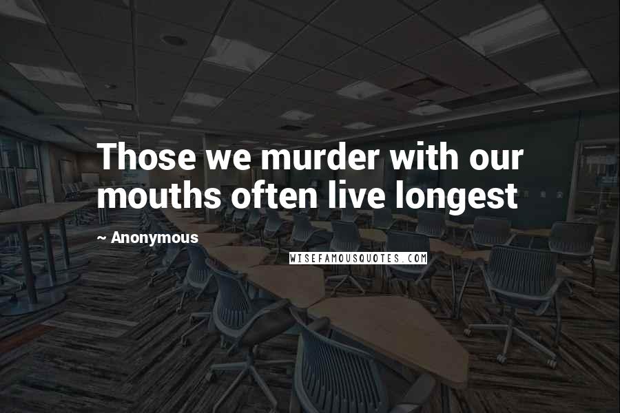 Anonymous Quotes: Those we murder with our mouths often live longest