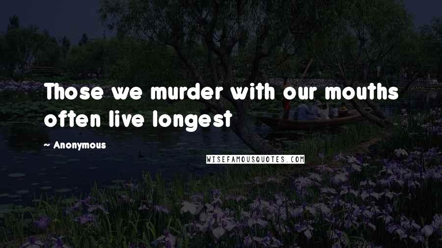 Anonymous Quotes: Those we murder with our mouths often live longest