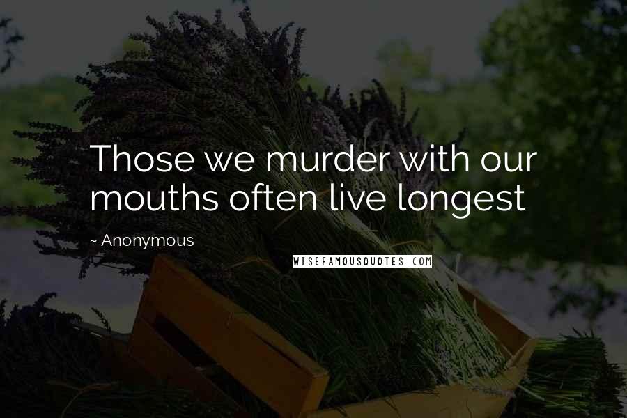 Anonymous Quotes: Those we murder with our mouths often live longest