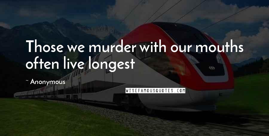 Anonymous Quotes: Those we murder with our mouths often live longest