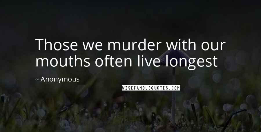 Anonymous Quotes: Those we murder with our mouths often live longest