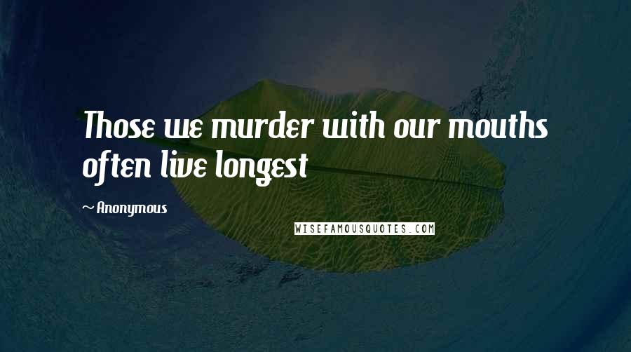 Anonymous Quotes: Those we murder with our mouths often live longest