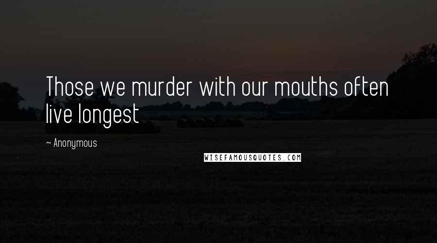 Anonymous Quotes: Those we murder with our mouths often live longest