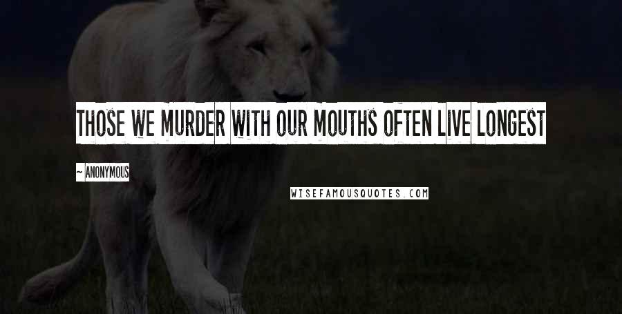 Anonymous Quotes: Those we murder with our mouths often live longest