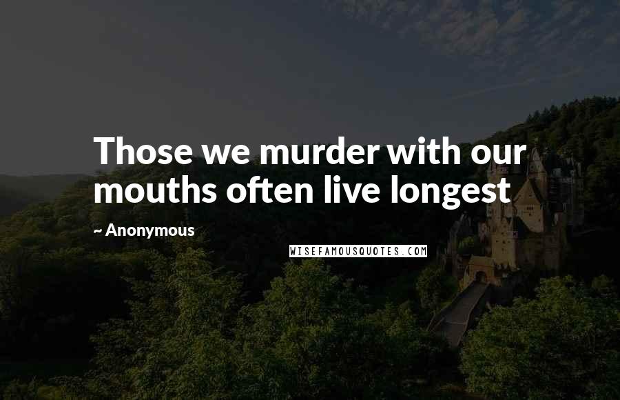 Anonymous Quotes: Those we murder with our mouths often live longest