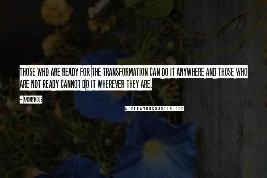 Anonymous Quotes: Those who are ready for the transformation can do it anywhere and those who are not ready cannot do it wherever they are.