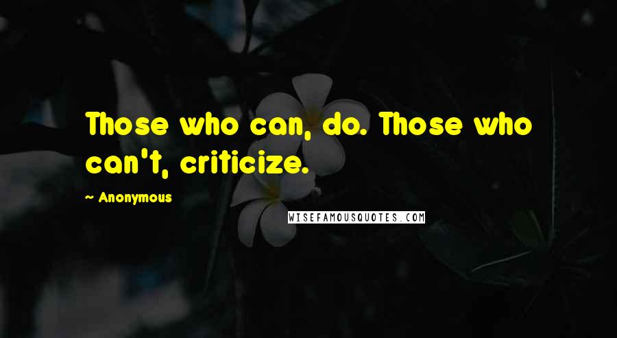Anonymous Quotes: Those who can, do. Those who can't, criticize.