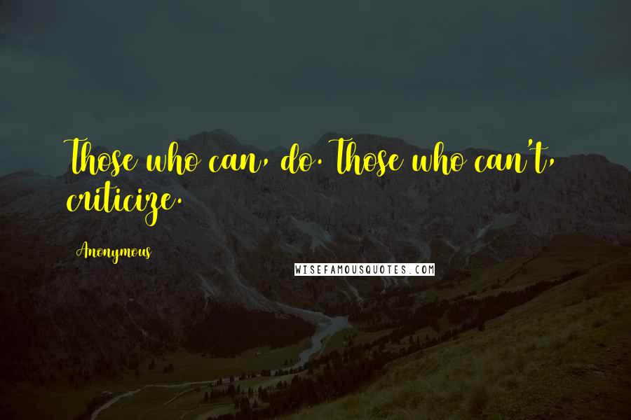 Anonymous Quotes: Those who can, do. Those who can't, criticize.