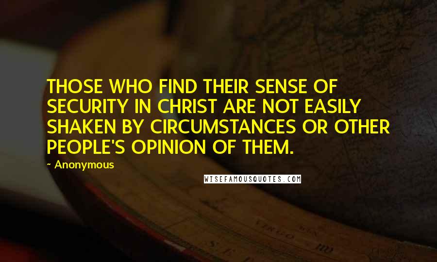 Anonymous Quotes: THOSE WHO FIND THEIR SENSE OF SECURITY IN CHRIST ARE NOT EASILY SHAKEN BY CIRCUMSTANCES OR OTHER PEOPLE'S OPINION OF THEM.