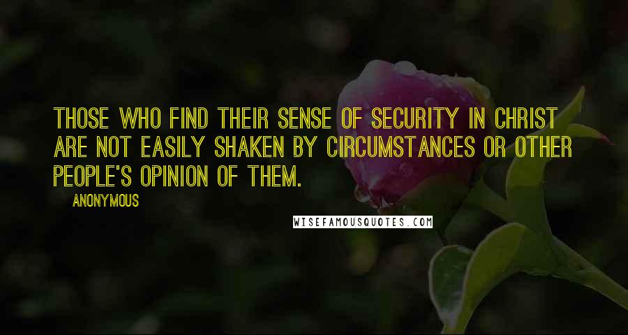 Anonymous Quotes: THOSE WHO FIND THEIR SENSE OF SECURITY IN CHRIST ARE NOT EASILY SHAKEN BY CIRCUMSTANCES OR OTHER PEOPLE'S OPINION OF THEM.