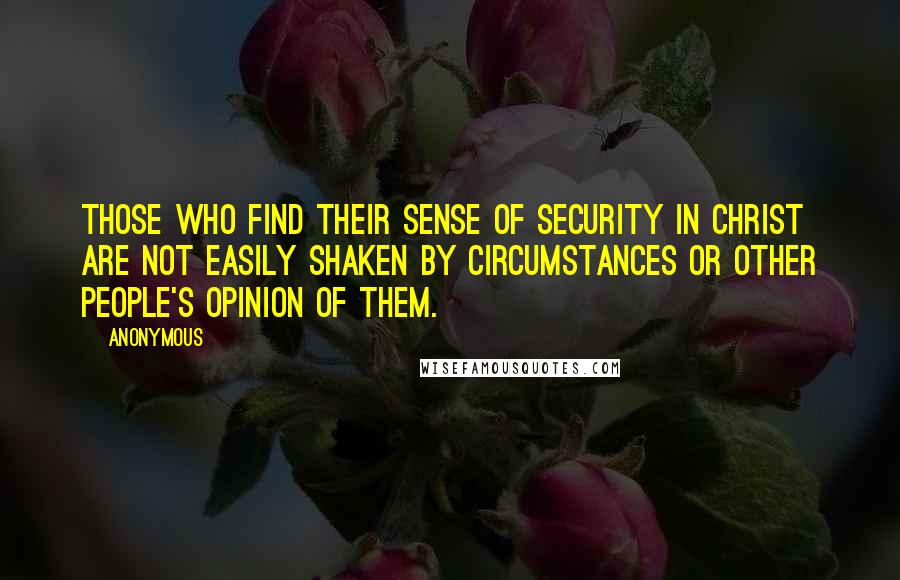 Anonymous Quotes: THOSE WHO FIND THEIR SENSE OF SECURITY IN CHRIST ARE NOT EASILY SHAKEN BY CIRCUMSTANCES OR OTHER PEOPLE'S OPINION OF THEM.