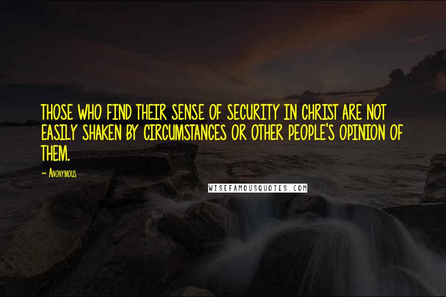 Anonymous Quotes: THOSE WHO FIND THEIR SENSE OF SECURITY IN CHRIST ARE NOT EASILY SHAKEN BY CIRCUMSTANCES OR OTHER PEOPLE'S OPINION OF THEM.