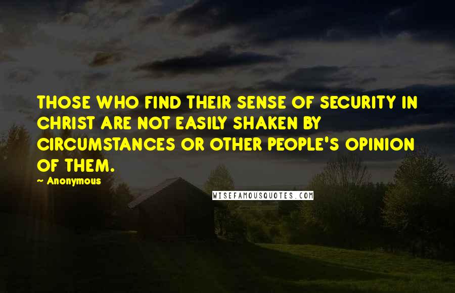 Anonymous Quotes: THOSE WHO FIND THEIR SENSE OF SECURITY IN CHRIST ARE NOT EASILY SHAKEN BY CIRCUMSTANCES OR OTHER PEOPLE'S OPINION OF THEM.