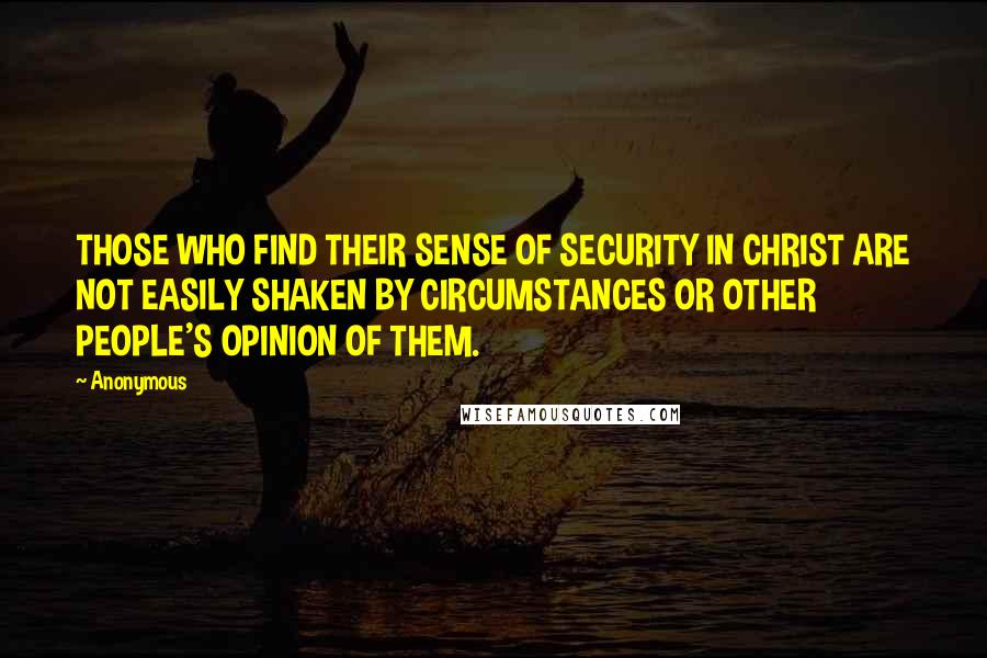 Anonymous Quotes: THOSE WHO FIND THEIR SENSE OF SECURITY IN CHRIST ARE NOT EASILY SHAKEN BY CIRCUMSTANCES OR OTHER PEOPLE'S OPINION OF THEM.