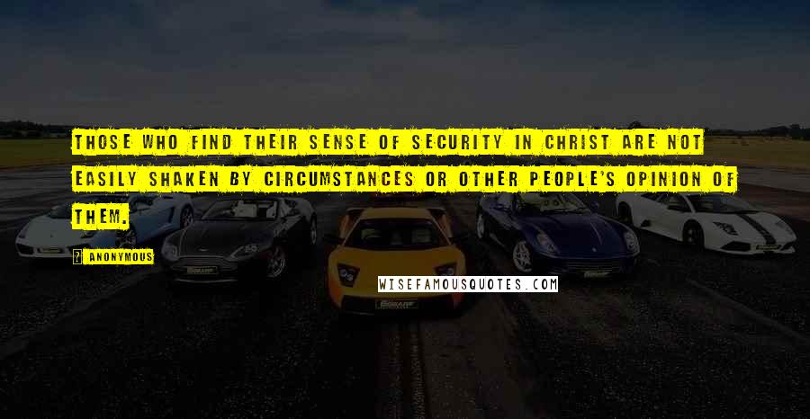 Anonymous Quotes: THOSE WHO FIND THEIR SENSE OF SECURITY IN CHRIST ARE NOT EASILY SHAKEN BY CIRCUMSTANCES OR OTHER PEOPLE'S OPINION OF THEM.