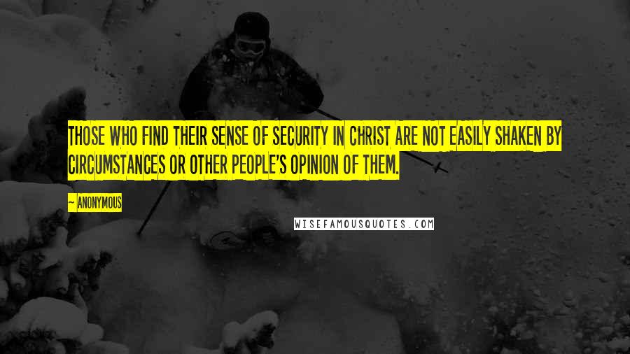 Anonymous Quotes: THOSE WHO FIND THEIR SENSE OF SECURITY IN CHRIST ARE NOT EASILY SHAKEN BY CIRCUMSTANCES OR OTHER PEOPLE'S OPINION OF THEM.