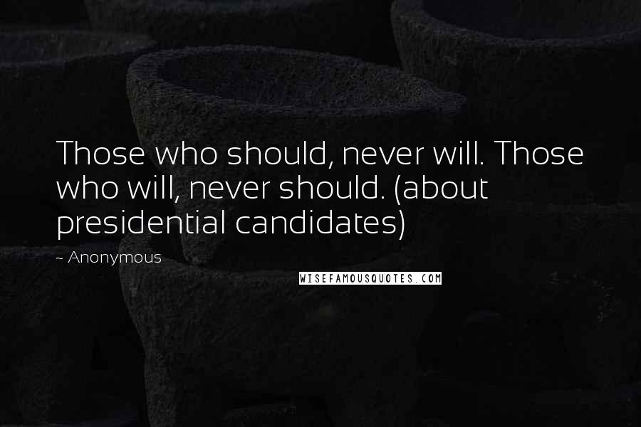 Anonymous Quotes: Those who should, never will. Those who will, never should. (about presidential candidates)