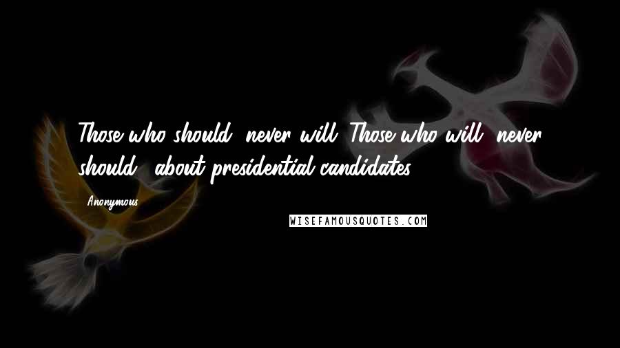 Anonymous Quotes: Those who should, never will. Those who will, never should. (about presidential candidates)